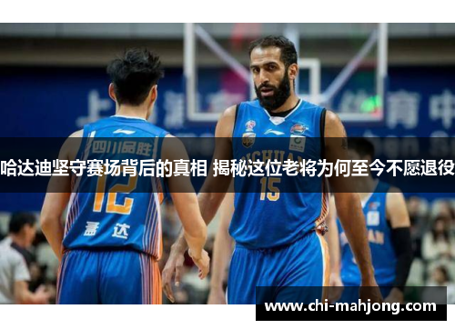 哈达迪坚守赛场背后的真相 揭秘这位老将为何至今不愿退役