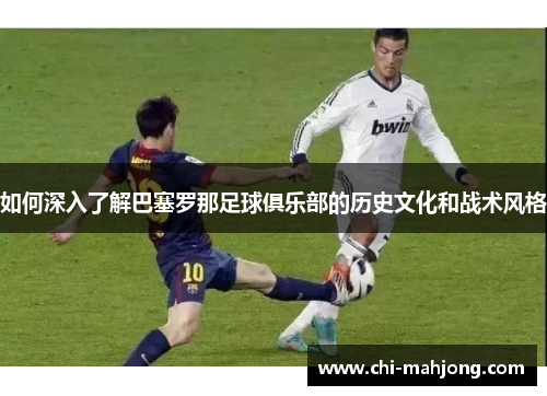 如何深入了解巴塞罗那足球俱乐部的历史文化和战术风格