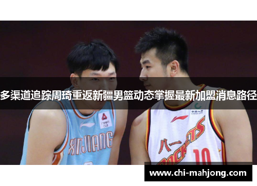 多渠道追踪周琦重返新疆男篮动态掌握最新加盟消息路径 多渠道追踪周琦重返新疆男篮动态掌握最新加盟消息路径