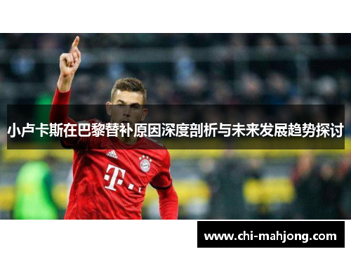 小卢卡斯在巴黎替补原因深度剖析与未来发展趋势探讨
