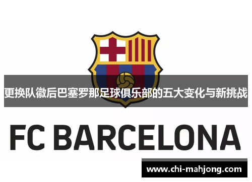 更换队徽后巴塞罗那足球俱乐部的五大变化与新挑战