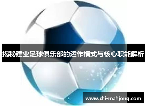 揭秘建业足球俱乐部的运作模式与核心职能解析 揭秘建业足球俱乐部的运作模式与核心职能解析
