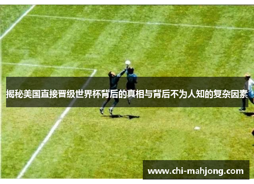 揭秘美国直接晋级世界杯背后的真相与背后不为人知的复杂因素 揭秘美国直接晋级世界杯背后的真相与背后不为人知的复杂因素