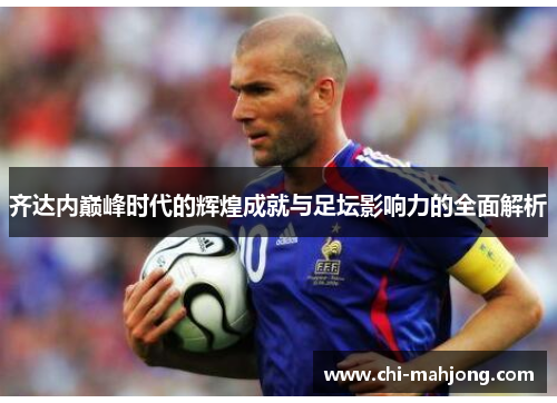 齐达内巅峰时代的辉煌成就与足坛影响力的全面解析 齐达内巅峰时代的辉煌成就与足坛影响力的全面解析