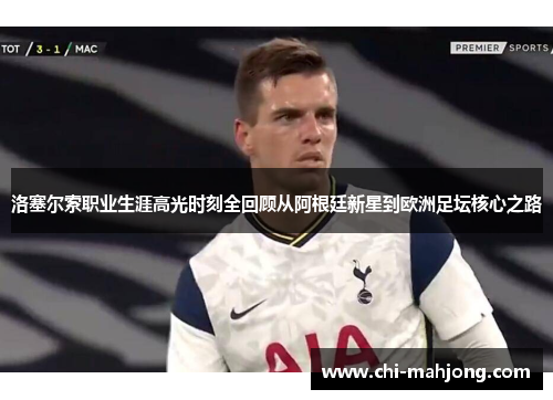 洛塞尔索职业生涯高光时刻全回顾从阿根廷新星到欧洲足坛核心之路