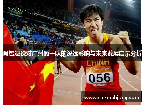 肖智退役对广州豹一队的深远影响与未来发展启示分析 肖智退役对广州豹一队的深远影响与未来发展启示分析