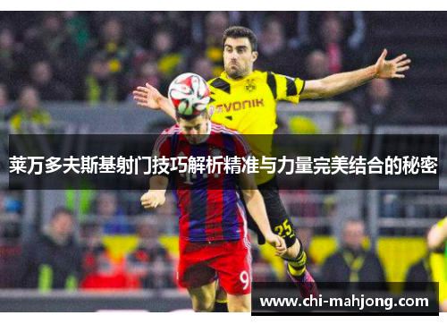 莱万多夫斯基射门技巧解析精准与力量完美结合的秘密 莱万多夫斯基射门技巧解析精准与力量完美结合的秘密