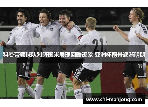 科曼带领球队对阵国米展现回暖迹象 亚洲杯前景逐渐明朗