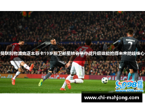 曼联利物浦竞逐本菲卡19岁后卫新星转会争夺战升级谁能抢得未来防线核心