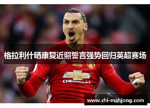 格拉利什晒康复近照誓言强势回归英超赛场